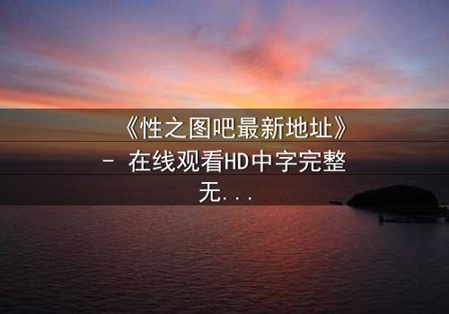 《性之图吧最新地址》- 在线观看HD中字完整无删 - 当欲望的密码被解锁,真相将颠覆一切