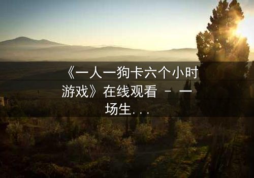 《一人一狗卡六个小时游戏》在线观看 - 一场生存与忠诚的极限考验
