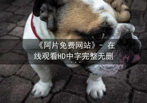 《阿片免费网站》- 在线观看HD中字完整无删 - 揭开免费背后的致命陷阱