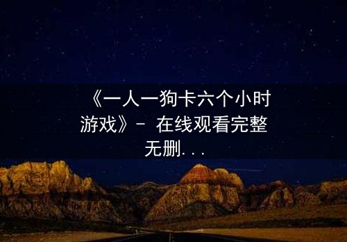 《一人一狗卡六个小时游戏》- 在线观看完整无删 - 一场生存与情感的极限考验