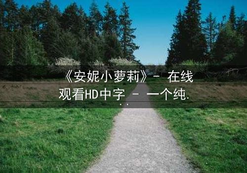 《安妮小萝莉》- 在线观看HD中字 - 一个纯真与黑暗交织的生存谜局