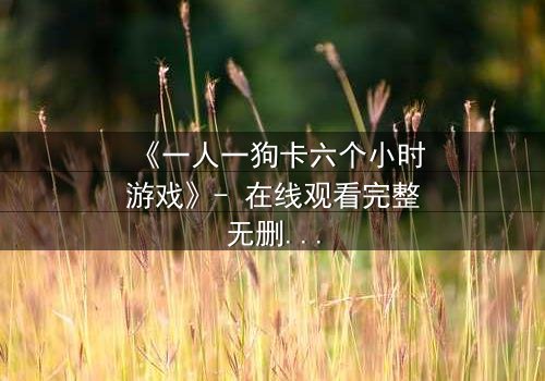 《一人一狗卡六个小时游戏》- 在线观看完整无删 - 当忠诚成为生存的唯一赌注