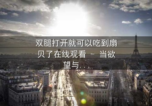 双腿打开就可以吃到扇贝了在线观看 - 当欲望与秘密交织,谁能全身而退?