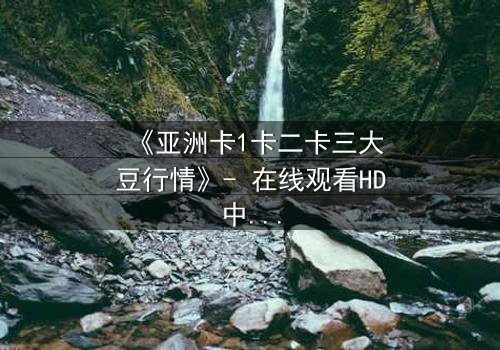 《亚洲卡1卡二卡三大豆行情》- 在线观看HD中字 - 揭秘大豆背后的惊天秘密