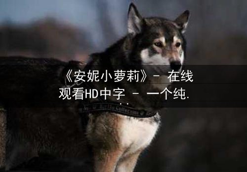 《安妮小萝莉》- 在线观看HD中字 - 一个纯真与黑暗交织的成长谜局