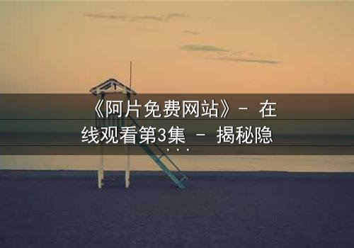 《阿片免费网站》- 在线观看第3集 - 揭秘隐藏的真相与人性深渊