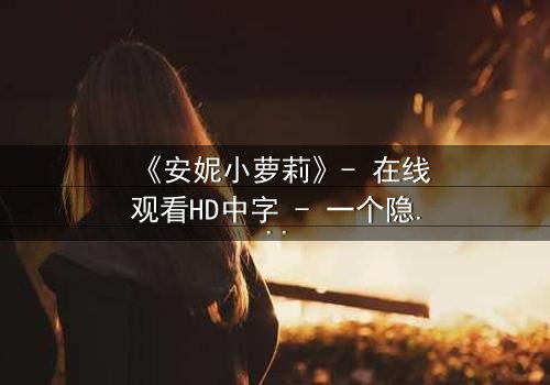 《安妮小萝莉》- 在线观看HD中字 - 一个隐藏的真相即将揭晓