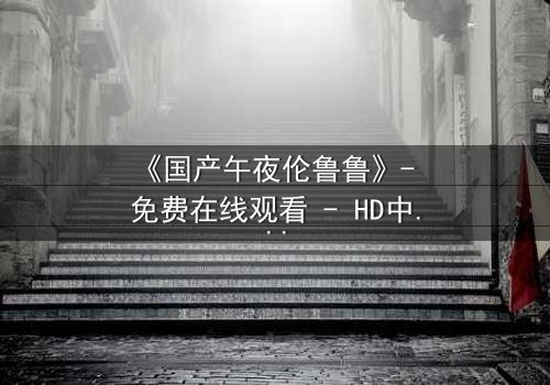 《国产午夜伦鲁鲁》- 免费在线观看 - HD中字第3集