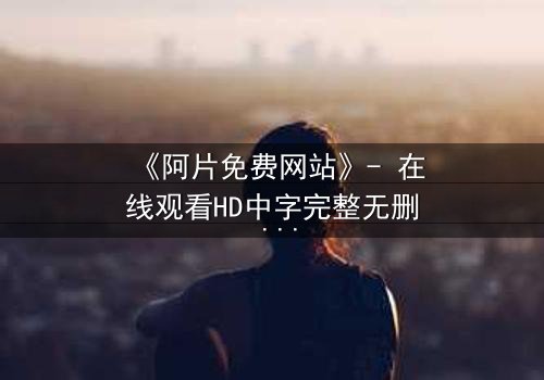 《阿片免费网站》- 在线观看HD中字完整无删 - 揭开免费背后的致命陷阱