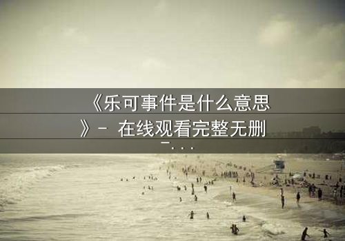 《乐可事件是什么意思》- 在线观看完整无删 - 一场关于真相与谎言的致命游戏