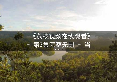 《荔枝视频在线观看》- 第3集完整无删 - 当AI觉醒爱上人类,禁忌之恋引爆全网热议