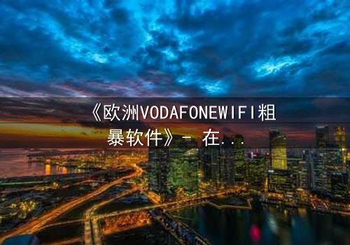 《欧洲VODAFONEWIFI粗暴软件》- 在线观看HD中字 - 当科技失控,人性何去何从?