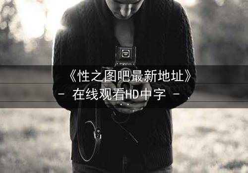 《性之图吧最新地址》- 在线观看HD中字 - 揭开隐藏的真相