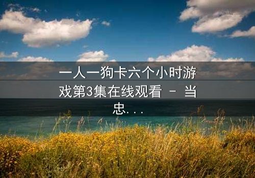 一人一狗卡六个小时游戏第3集在线观看 - 当忠诚与生存碰撞,谁将主宰命运?