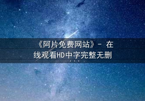 《阿片免费网站》- 在线观看HD中字完整无删 - 一场数字迷宫的致命诱惑