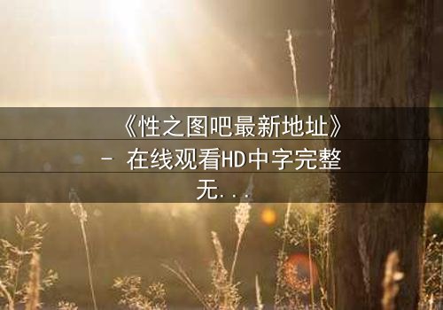 《性之图吧最新地址》- 在线观看HD中字完整无删 - 揭开隐藏的真相