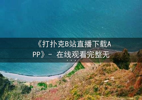 《打扑克B站直播下载APP》- 在线观看完整无删 - 一场直播引发的生死赌局