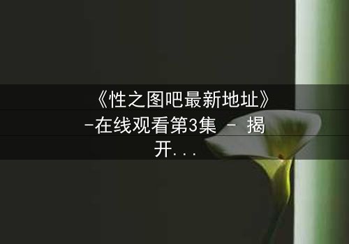 《性之图吧最新地址》-在线观看第3集 - 揭开隐藏的真相,你敢点开吗?