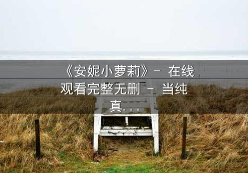 《安妮小萝莉》- 在线观看完整无删 - 当纯真笑容背后隐藏着惊天秘密