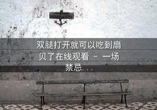 双腿打开就可以吃到扇贝了在线观看 - 一场禁忌之恋的致命诱惑