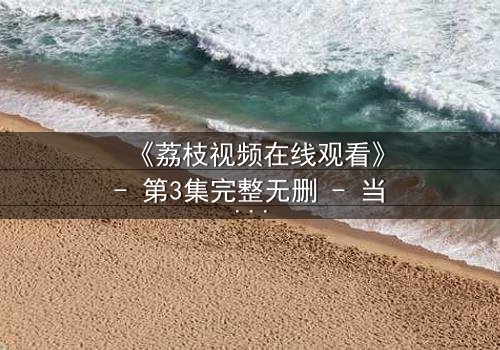 《荔枝视频在线观看》- 第3集完整无删 - 当秘密被揭开,谁还能全身而退?