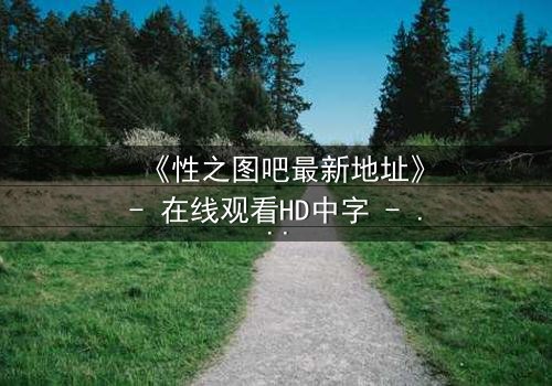 《性之图吧最新地址》- 在线观看HD中字 - 揭开隐藏的真相