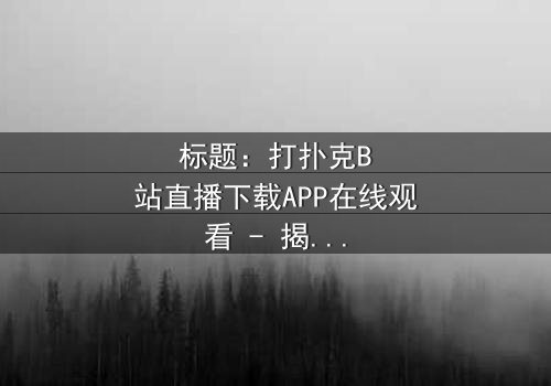 标题:打扑克B站直播下载APP在线观看 - 揭秘一场直播背后的致命赌局