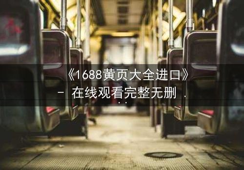 《1688黄页大全进口》- 在线观看完整无删 - 揭开数字迷宫的致命交易