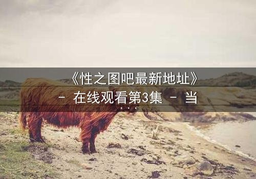 《性之图吧最新地址》- 在线观看第3集 - 当欲望与真相交织,谁将揭开最后的秘密?