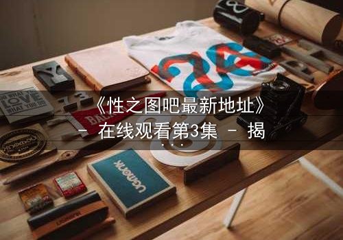 《性之图吧最新地址》- 在线观看第3集 - 揭开隐藏的真相,你敢点开吗?