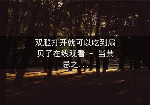 双腿打开就可以吃到扇贝了在线观看 - 当禁忌之恋遇上美食诱惑,你敢点开吗?