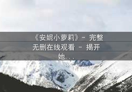 《安妮小萝莉》- 完整无删在线观看 - 揭开她隐藏的惊天秘密