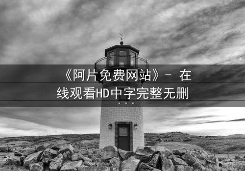 《阿片免费网站》- 在线观看HD中字完整无删 - 揭开免费背后的致命陷阱