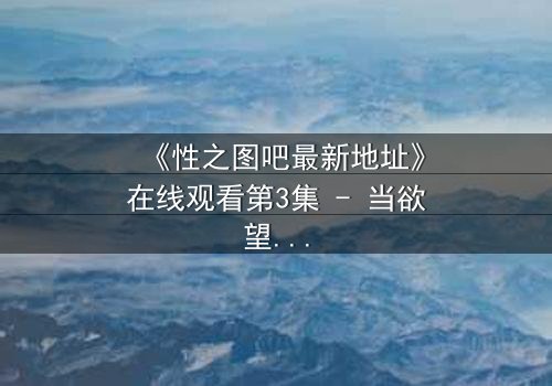 《性之图吧最新地址》在线观看第3集 - 当欲望密码被解锁,谁将主宰命运?