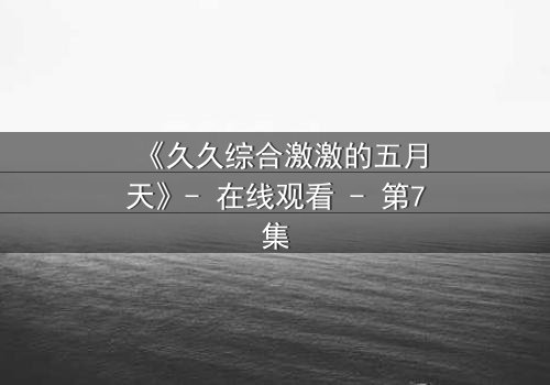 《久久综合激激的五月天》- 在线观看 - 第7集