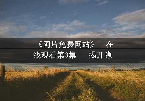 《阿片免费网站》- 在线观看第3集 - 揭开隐藏的真相,你敢点开吗?