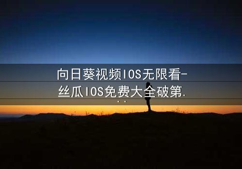 向日葵视频IOS无限看-丝瓜IOS免费大全破第3集在线观看 - 当秘密揭开,谁将幸存?