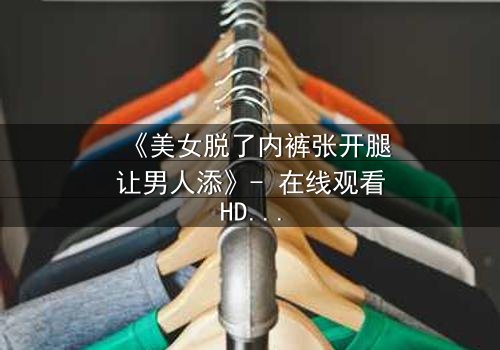 《美女脱了内裤张开腿让男人添》- 在线观看HD中字 - 免费1080P超清完整无删