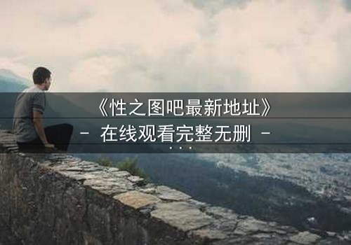 《性之图吧最新地址》- 在线观看完整无删 - 一个隐藏的真相即将揭晓