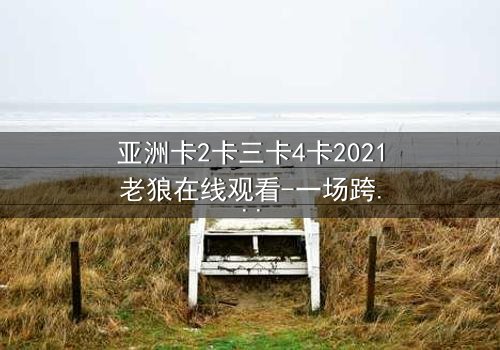 亚洲卡2卡三卡4卡2021老狼在线观看-一场跨越时空的复仇与救赎之战