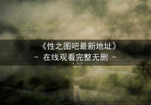 《性之图吧最新地址》- 在线观看完整无删 - 当欲望之门悄然开启