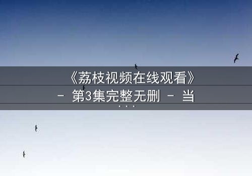 《荔枝视频在线观看》- 第3集完整无删 - 当爱情与阴谋交织,谁能全身而退?