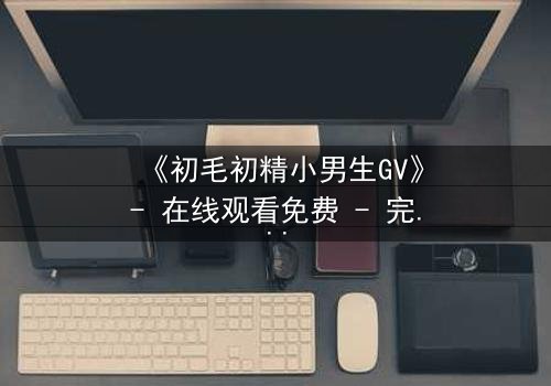 《初毛初精小男生GV》- 在线观看免费 - 完整无删第3集