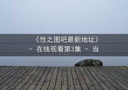 《性之图吧最新地址》- 在线观看第3集 - 当欲望与真相交织,谁能全身而退?