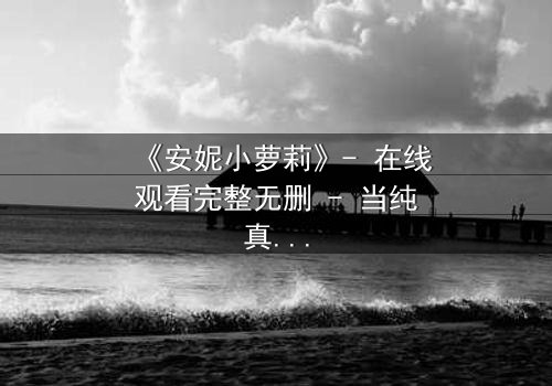 《安妮小萝莉》- 在线观看完整无删 - 当纯真笑容背后藏着致命秘密