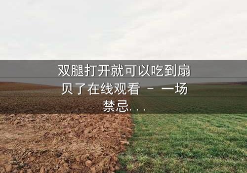 双腿打开就可以吃到扇贝了在线观看 - 一场禁忌之恋的隐秘盛宴