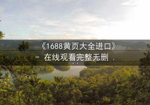 《1688黄页大全进口》- 在线观看完整无删 - 揭开跨国阴谋的生死密码