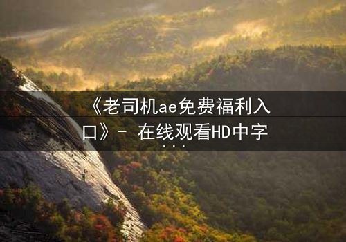 《老司机ae免费福利入口》- 在线观看HD中字完整无删 - 揭开数字迷局背后的惊悚真相