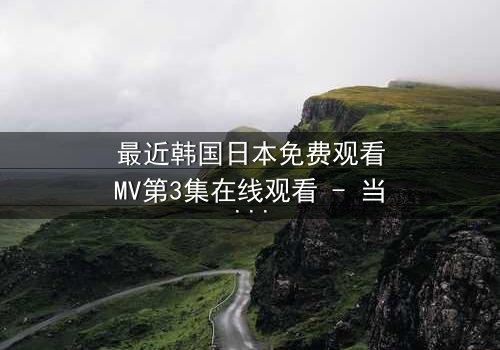 最近韩国日本免费观看MV第3集在线观看 - 当爱情与背叛交织,谁能全身而退?
