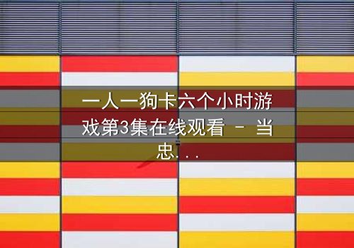 一人一狗卡六个小时游戏第3集在线观看 - 当忠诚与生存碰撞,谁能逃出生天?